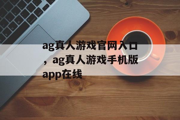 ag真人游戏官网入口，ag真人游戏手机版app在线