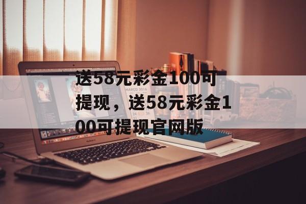 送58元彩金100可提现，送58元彩金100可提现官网版