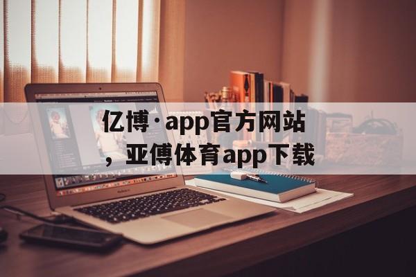 亿博·app官方网站，亚傅体育app下载